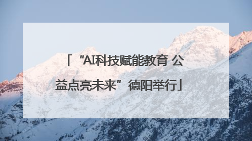 “AI科技赋能教育 公益点亮未来”德阳举行